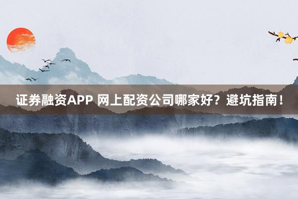 证券融资APP 网上配资公司哪家好？避坑指南！