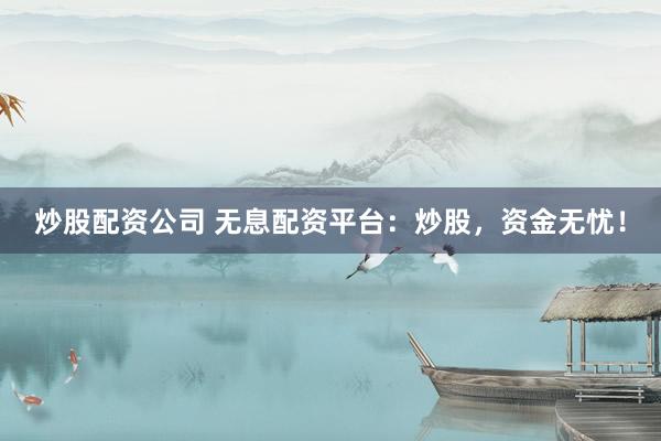 炒股配资公司 无息配资平台：炒股，资金无忧！