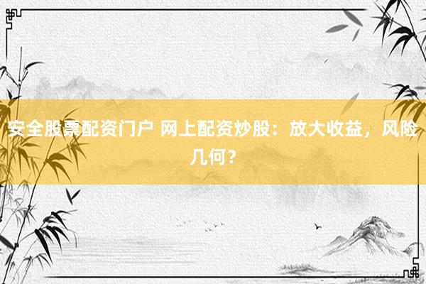 安全股票配资门户 网上配资炒股：放大收益，风险几何？