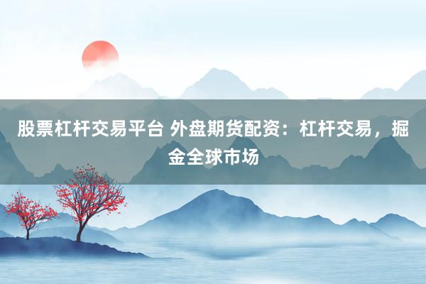 股票杠杆交易平台 外盘期货配资：杠杆交易，掘金全球市场