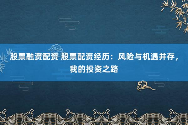 股票融资配资 股票配资经历：风险与机遇并存，我的投资之路
