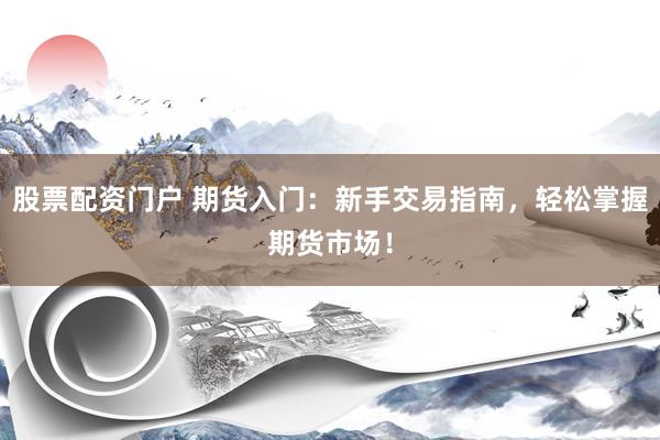 股票配资门户 期货入门：新手交易指南，轻松掌握期货市场！