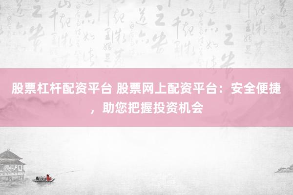 股票杠杆配资平台 股票网上配资平台：安全便捷，助您把握投资机会