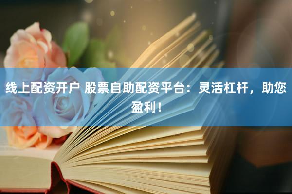 线上配资开户 股票自助配资平台：灵活杠杆，助您盈利！