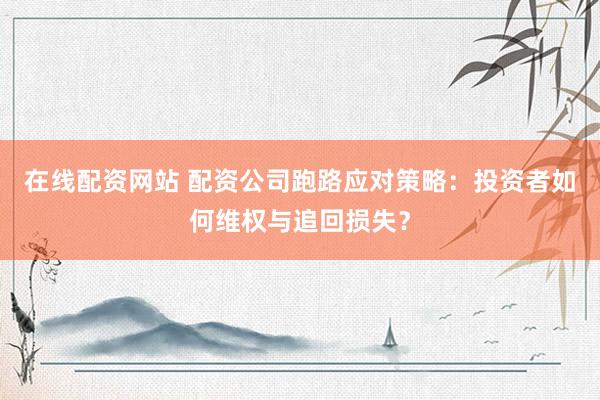在线配资网站 配资公司跑路应对策略：投资者如何维权与追回损失？