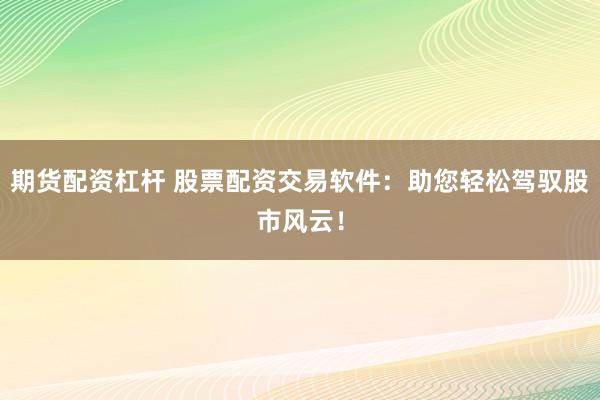 期货配资杠杆 股票配资交易软件：助您轻松驾驭股市风云！