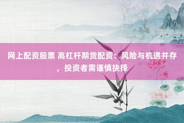 网上配资股票 高杠杆期货配资：风险与机遇并存，投资者需谨慎抉择