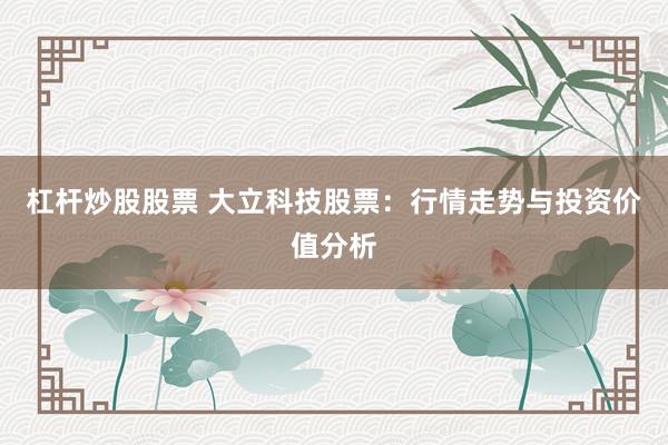 杠杆炒股股票 大立科技股票：行情走势与投资价值分析