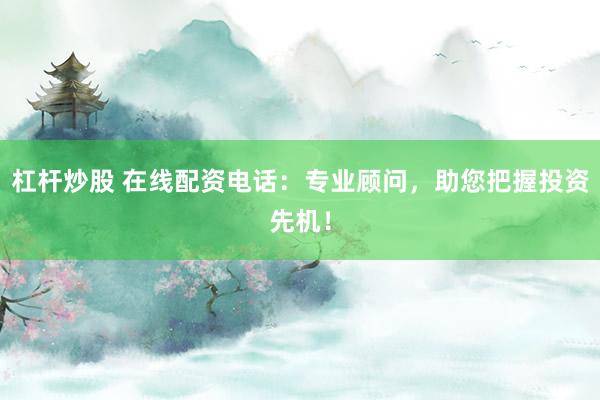 杠杆炒股 在线配资电话：专业顾问，助您把握投资先机！