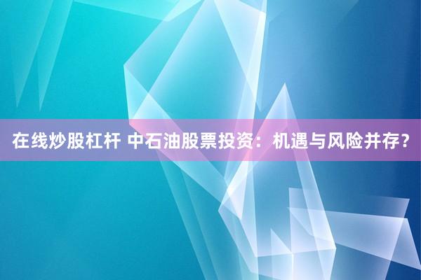 在线炒股杠杆 中石油股票投资：机遇与风险并存？