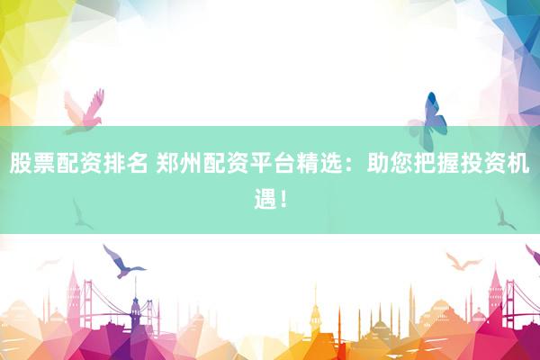股票配资排名 郑州配资平台精选：助您把握投资机遇！