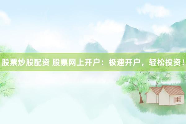 股票炒股配资 股票网上开户：极速开户，轻松投资！