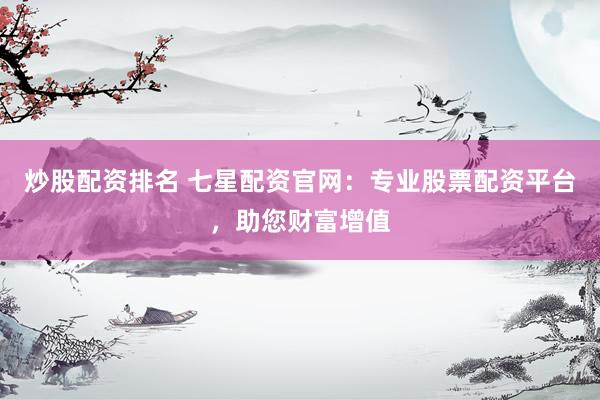 炒股配资排名 七星配资官网：专业股票配资平台，助您财富增值