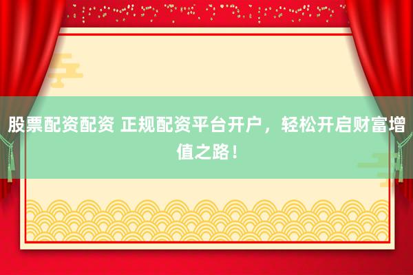 股票配资配资 正规配资平台开户，轻松开启财富增值之路！