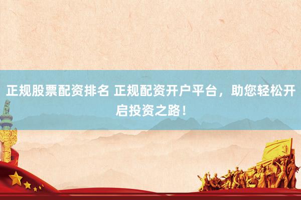 正规股票配资排名 正规配资开户平台，助您轻松开启投资之路！