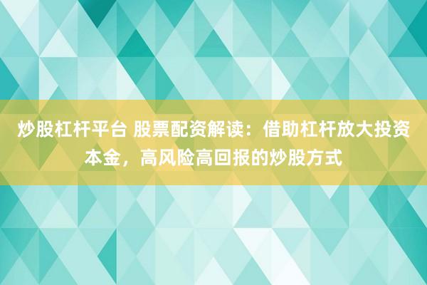 炒股杠杆平台 股票配资解读：借助杠杆放大投资本金，高风险高回报的炒股方式