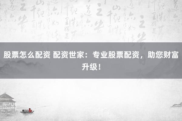股票怎么配资 配资世家：专业股票配资，助您财富升级！