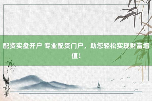 配资实盘开户 专业配资门户，助您轻松实现财富增值！