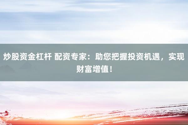 炒股资金杠杆 配资专家：助您把握投资机遇，实现财富增值！