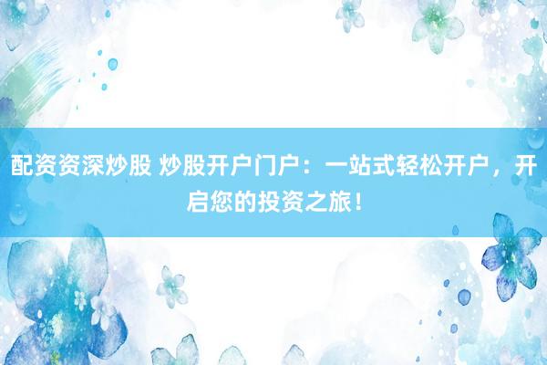 配资资深炒股 炒股开户门户：一站式轻松开户，开启您的投资之旅！