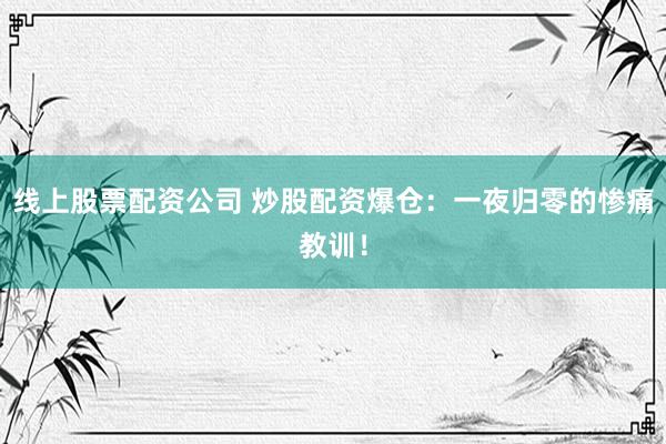 线上股票配资公司 炒股配资爆仓：一夜归零的惨痛教训！