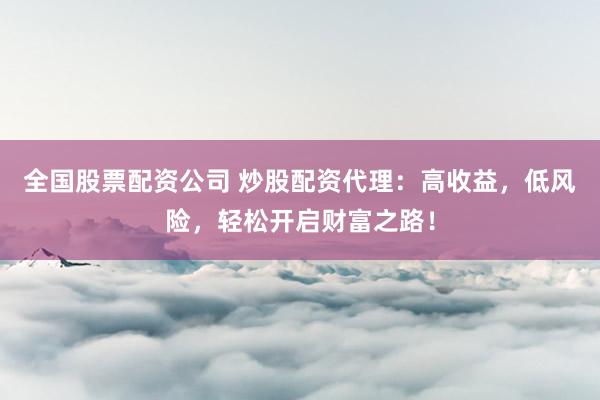 全国股票配资公司 炒股配资代理：高收益，低风险，轻松开启财富之路！