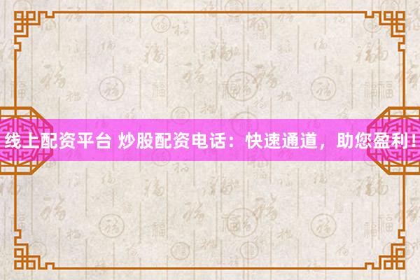 线上配资平台 炒股配资电话：快速通道，助您盈利！