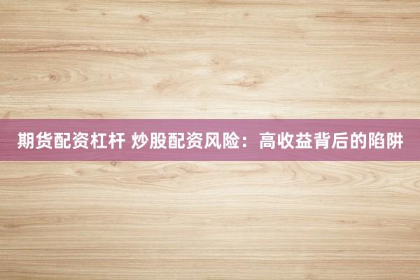 期货配资杠杆 炒股配资风险：高收益背后的陷阱
