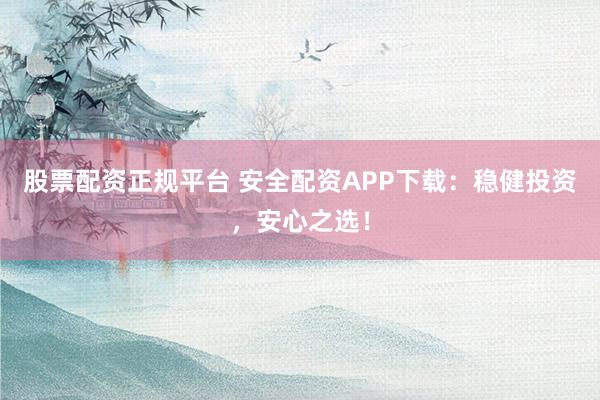 股票配资正规平台 安全配资APP下载：稳健投资，安心之选！