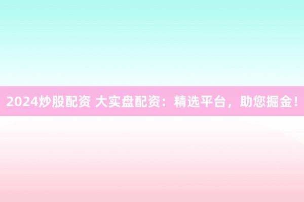 2024炒股配资 大实盘配资：精选平台，助您掘金！