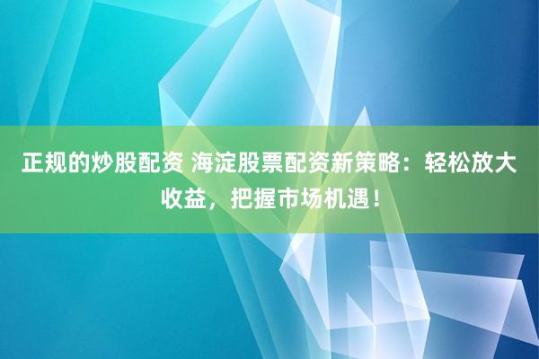 正规的炒股配资 海淀股票配资新策略：轻松放大收益，把握市场机遇！