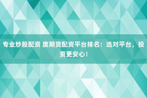 专业炒股配资 度期货配资平台排名：选对平台，投资更安心！