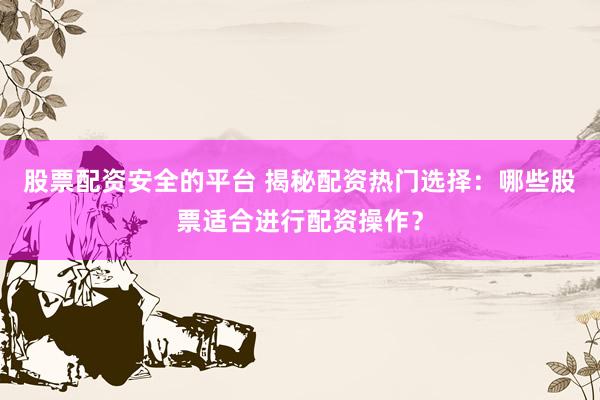 股票配资安全的平台 揭秘配资热门选择：哪些股票适合进行配资操作？
