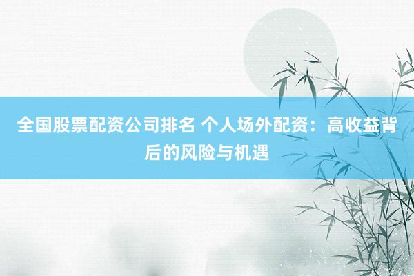 全国股票配资公司排名 个人场外配资：高收益背后的风险与机遇