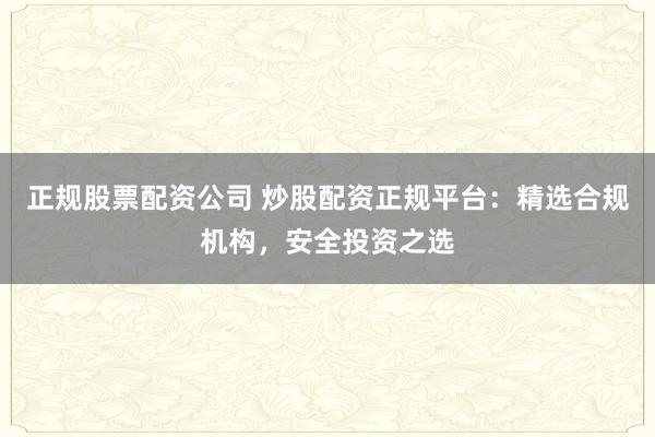 正规股票配资公司 炒股配资正规平台：精选合规机构，安全投资之选