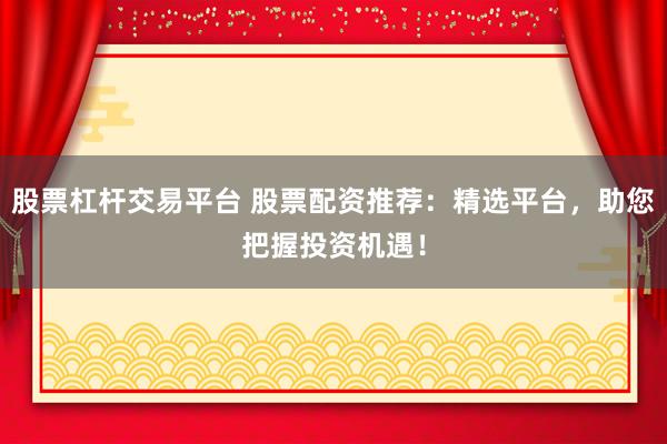 股票杠杆交易平台 股票配资推荐：精选平台，助您把握投资机遇！