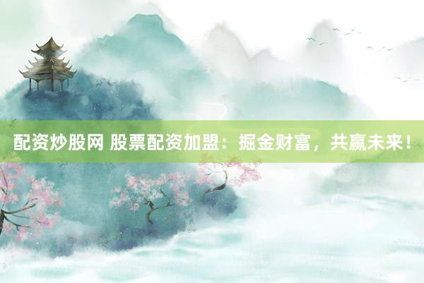 配资炒股网 股票配资加盟：掘金财富，共赢未来！