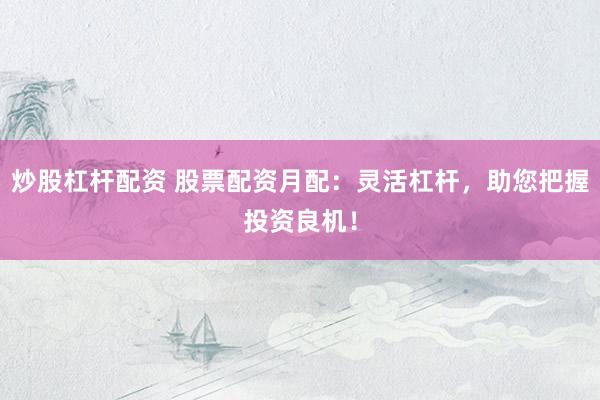 炒股杠杆配资 股票配资月配：灵活杠杆，助您把握投资良机！