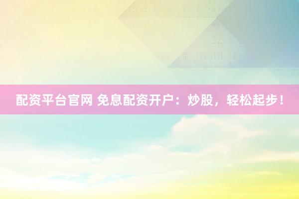配资平台官网 免息配资开户：炒股，轻松起步！
