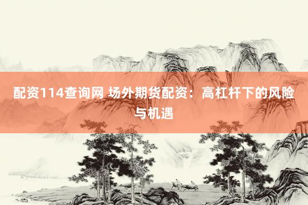 配资114查询网 场外期货配资：高杠杆下的风险与机遇