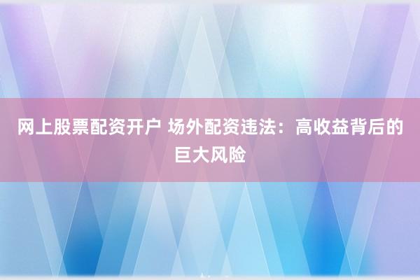 网上股票配资开户 场外配资违法：高收益背后的巨大风险