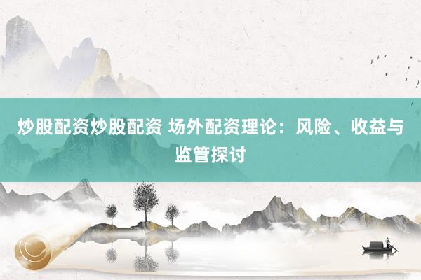 炒股配资炒股配资 场外配资理论：风险、收益与监管探讨