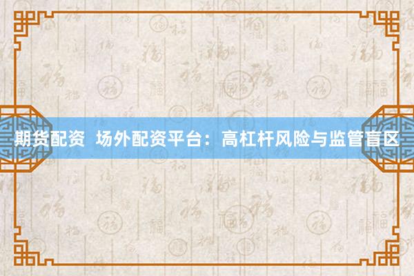 期货配资  场外配资平台：高杠杆风险与监管盲区