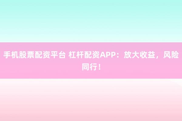 手机股票配资平台 杠杆配资APP：放大收益，风险同行！