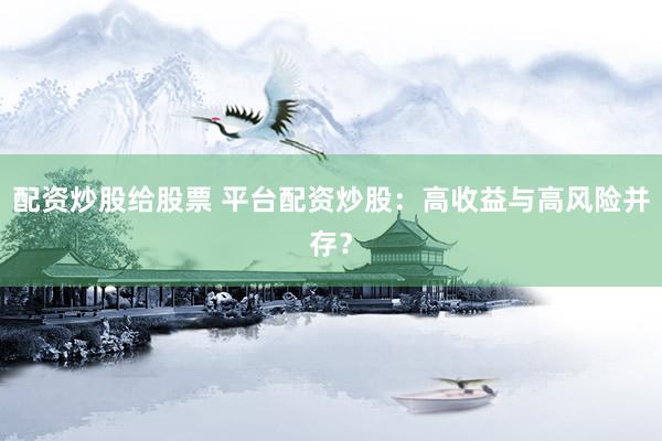 配资炒股给股票 平台配资炒股：高收益与高风险并存？
