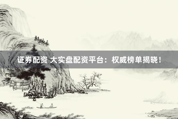 证券配资 大实盘配资平台：权威榜单揭晓！