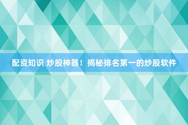 配资知识 炒股神器！揭秘排名第一的炒股软件