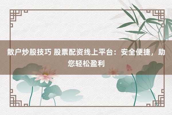 散户炒股技巧 股票配资线上平台：安全便捷，助您轻松盈利