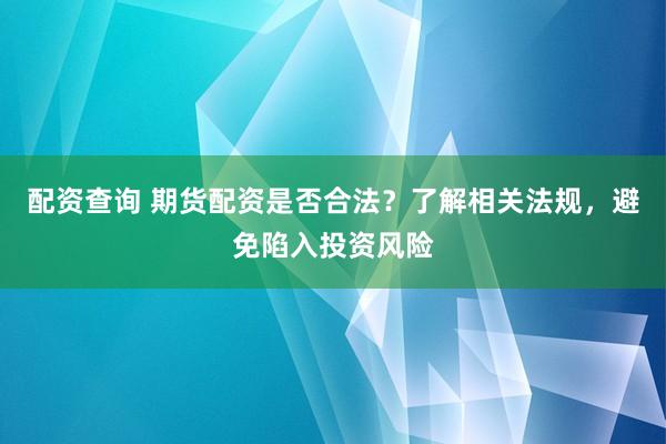 配资查询 期货配资是否合法？了解相关法规，避免陷入投资风险