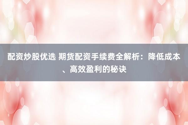 配资炒股优选 期货配资手续费全解析：降低成本、高效盈利的秘诀